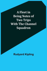 Title: A Fleet in Being Notes of Two Trips With The Channel Squadron, Author: Rudyard Kipling