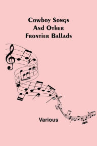 Title: Cowboy Songs; And Other Frontier Ballads, Author: Various