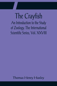 Title: The Crayfish; An Introduction to the Study of Zoology. The International Scientific Series, Vol. XXVIII, Author: Thomas Henry Huxley