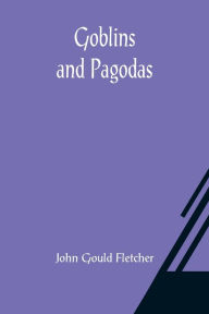 Title: Goblins and Pagodas, Author: John Gould Fletcher