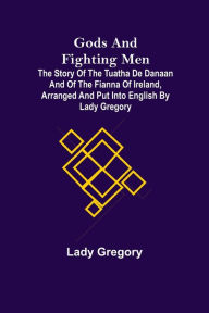 Title: Gods and Fighting Men; The story of the Tuatha de Danaan and of the Fianna of Ireland, arranged and put into English by Lady Gregory, Author: Lady Gregory
