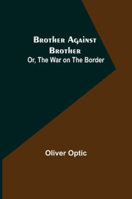 Title: Brother Against Brother; Or, The War on the Border, Author: Oliver Optic