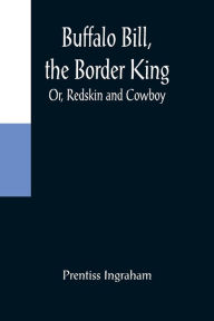 Title: Buffalo Bill, the Border King; Or, Redskin and Cowboy, Author: Prentiss Ingraham