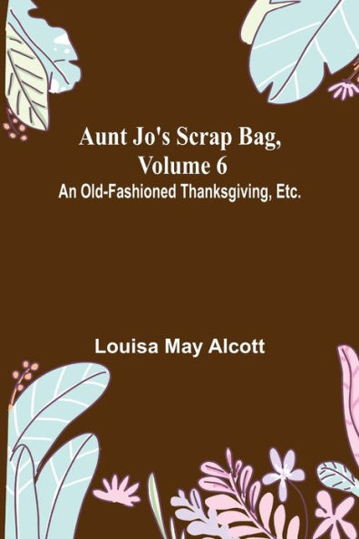 Aunt Jo's Scrap Bag, Volume 6 ; An Old-Fashioned Thanksgiving, Etc.