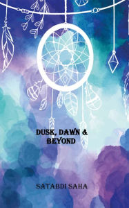 Title: DUSK, DAWN & BEYOND, Author: Satabdi Saha