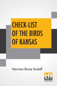 Title: Check-List Of The Birds Of Kansas: Edited By E. Raymond Hall, A. Byron Leonard, Robert W. Wilson, Author: Harrison Bruce Tordoff