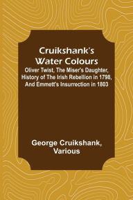 Title: Cruikshank's Water Colours; Oliver Twist, The Miser's Daughter, History of The Irish Rebellion in 1798, and Emmett's Insurrection in 1803, Author: George Cruikshank