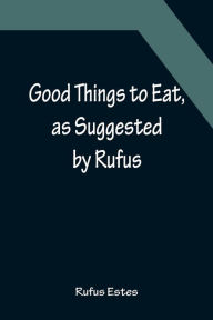 Title: Good Things to Eat, as Suggested by Rufus; A Collection of Practical Recipes for Preparing Meats, Game, Fowl, Fish, Puddings, Pastries, Etc., Author: Rufus Estes
