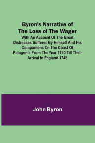 Title: Byron's Narrative of the Loss of the Wager; With an account of the great distresses suffered by himself and his companions on the coast of Patagonia from the year 1740 till their arrival in England 1746, Author: John Byron
