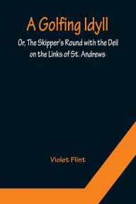 Title: A Golfing Idyll; Or, The Skipper's Round with the Deil On the Links of St. Andrews, Author: Violet Flint