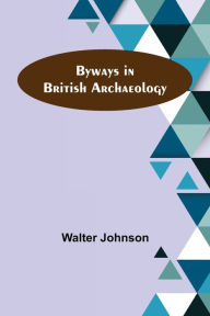 Title: Byways in British Archaeology, Author: Walter Johnson