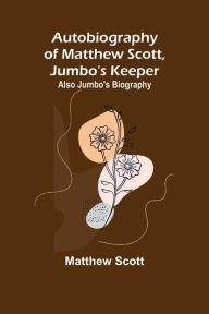 Title: Autobiography of Matthew Scott, Jumbo's Keeper; Also Jumbo's Biography,, Author: Matthew Scott