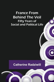 Title: France from Behind the Veil: Fifty Years of Social and Political Life, Author: Catherine Radziwill