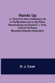 Title: Hands Up; or, Thirty-Five Years of Detective Life in the Mountains and on the Plains; Reminiscences by General D. J. Cook, Chief of the Rocky Mountains Detective Association, Author: D. J.? Cook
