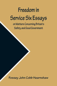 Title: Freedom In Service Six Essays on Matters Concerning Britain's Safety and Good Government, Author: Fossey John Cobb Hearnshaw