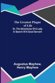 Title: The Greatest Plague of Life: or, the Adventures of a Lady in Search of a Good Servant, Author: Augustus Mayhew