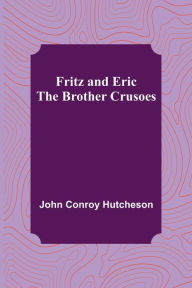 Title: Fritz and Eric: The Brother Crusoes, Author: John Conroy Hutcheson