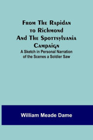 Title: From the Rapidan to Richmond and the Spottsylvania Campaign: A Sketch in Personal Narration of the Scenes a Soldier Saw, Author: William Meade Dame