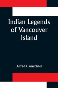 Title: Indian Legends of Vancouver Island, Author: Alfred Carmichael