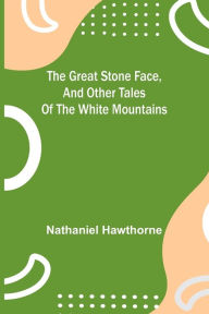 Title: The Great Stone Face, and Other Tales of the White Mountains, Author: Nathaniel Hawthorne