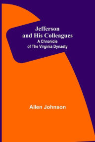 Title: Jefferson and His Colleagues: A Chronicle of the Virginia Dynasty, Author: Allen Johnson