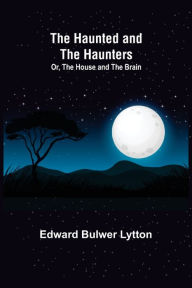 Title: The Haunted and the Haunters; Or, The House and the Brain, Author: Edward Bulwer Lytton