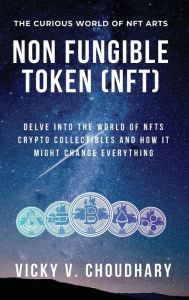 Title: Non Fungible Token (NFT): Delve Into The World of NFTs Crypto Collectibles And How It Might Change Everything?, Author: Vicky V Choudhary