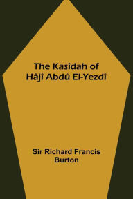 Title: The Kasîdah of Hâjî Abdû El-Yezdî, Author: Sir Richard Francis Burton