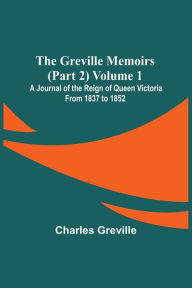 Title: The Greville Memoirs (Part 2) Volume 1; A Journal of the Reign of Queen Victoria from 1837 to 1852, Author: Charles Greville