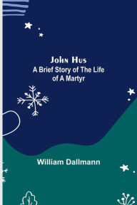 Title: John Hus: A brief story of the life of a martyr, Author: William Dallmann
