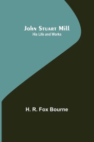 Title: John Stuart Mill; His Life and Works, Author: H. R. Fox Bourne