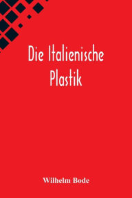 Title: Die Italienische Plastik, Author: Wilhelm Bode