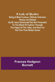 Title: A Lady of Quality ;Being a Most Curious, Hitherto Unknown History, as Related by Mr. Isaac Bickerstaff but Not Presented to the World of Fashion Through the Pages of The Tatler, and Now for the First Time Written Down, Author: Frances Hodgson Burnett