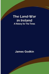 Title: The Land-War in Ireland: A History for the Times, Author: James Godkin