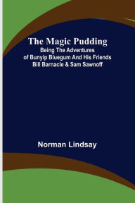 Title: The Magic Pudding; Being the Adventures of Bunyip Bluegum and His Friends Bill Barnacle & Sam Sawnoff, Author: Norman Lindsay