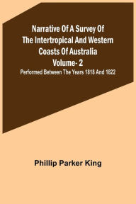 Title: Narrative of a Survey of the Intertropical and Western Coasts of Australia - Vol. 2 ; Performed between the years 1818 and 1822, Author: Phillip Parker King