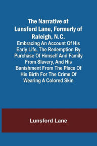 Title: The Narrative of Lunsford Lane, Formerly of Raleigh, N.C. ; Embracing an account of his early life, the redemption by purchase of himself and family from slavery, and his banishment from the place of his birth for the crime of wearing a colored skin, Author: Lunsford Lane