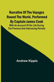 Title: Narrative of the Voyages Round the World, Performed by Captain James Cook; With an Account of His Life During the Previous and Intervening Periods, Author: Andrew Kippis