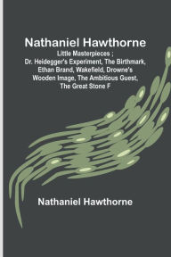 Nathaniel Hawthorne ; Little Masterpieces ; Dr. Heidegger's Experiment, The Birthmark, Ethan Brand, Wakefield, Drowne's Wooden Image, The Ambitious Guest, The Great Stone F