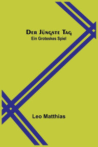 Title: Der jüngste Tag: Ein groteskes Spiel, Author: Leo Matthias