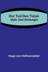 Title: Der Tod des Tizian. Idylle. Zwei Dichtungen, Author: Hugo von Hofmannsthal