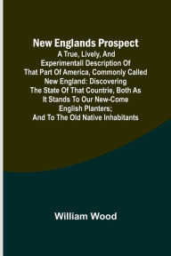 Title: New Englands Prospect; A true, lively, and experimentall description of that part of America, commonly called New England: discovering the state of that Countrie, both as it stands to our new-come English Planters; and to the old Native Inhabitants, Author: William Wood