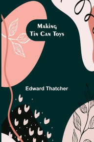 Title: Making Tin Can Toys, Author: Edward Thatcher