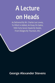 Title: A Lecture On Heads; As Delivered By Mr. Charles Lee Lewes, To Which Is Added, An Essay On Satire, With Forty-Seven Heads By Nesbit, From Designs By Thurston, 1812, Author: George Alexander Stevens