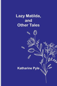 Title: Lazy Matilda, and Other Tales, Author: Katharine Pyle