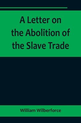 A Letter on the Abolition of the Slave Trade; Addressed to the freeholders and other inhabitants of Yorkshire