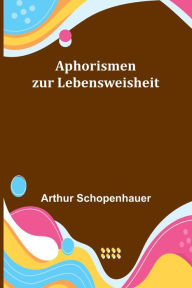 Title: Aphorismen zur Lebensweisheit, Author: Arthur Schopenhauer