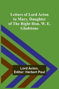 Title: Letters of Lord Acton to Mary, Daughter of the Right Hon. W. E. Gladstone, Author: Lord Acton