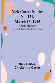 Title: Nick Carter Stories No. 131, March 13, 1915: A fatal message; or, Nick Carter's slender clew, Author: Nick Carter