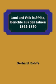 Title: Land und Volk in Afrika, Berichte aus den Jahren 1865-1870, Author: Gerhard Rohlfs